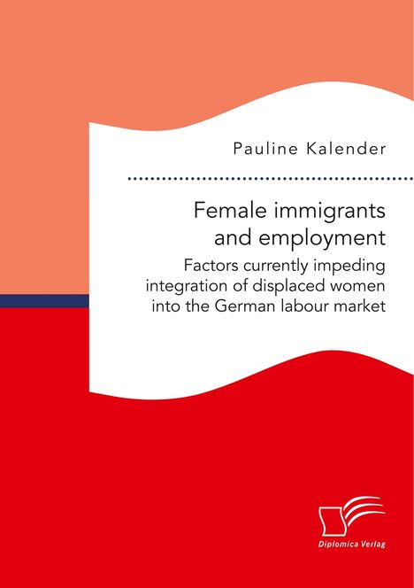 Pauline Kalender: Female immigrants and employment. Factors currently impeding integration of displaced women into the German labour market, Buch