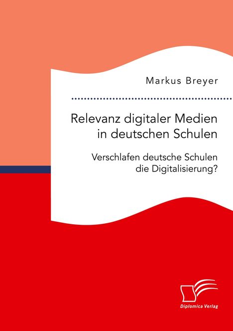 Markus Breyer: Relevanz digitaler Medien in deutschen Schulen. Verschlafen deutsche Schulen die Digitalisierung?, Buch