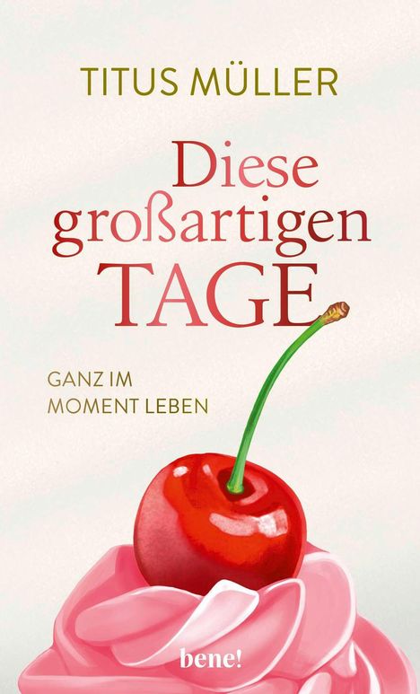 TITUS MÜLLER: Diese großartigen Tage. Ganz im Moment leben. Eine rote Kirsche auf rosa Sahne. Bene! Verlagsname unten.