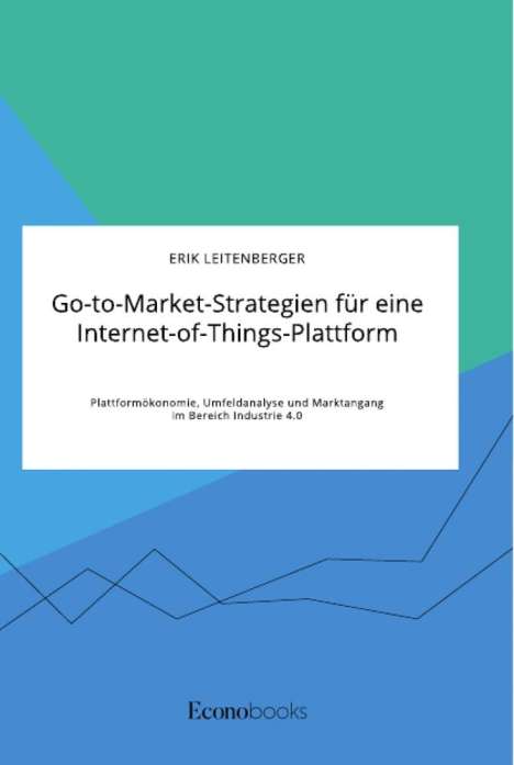 Erik Leitenberger: Go-to-Market-Strategien für eine Internet-of-Things-Plattform. Plattformökonomie, Umfeldanalyse und Marktangang im Bereich Industrie 4.0, Buch