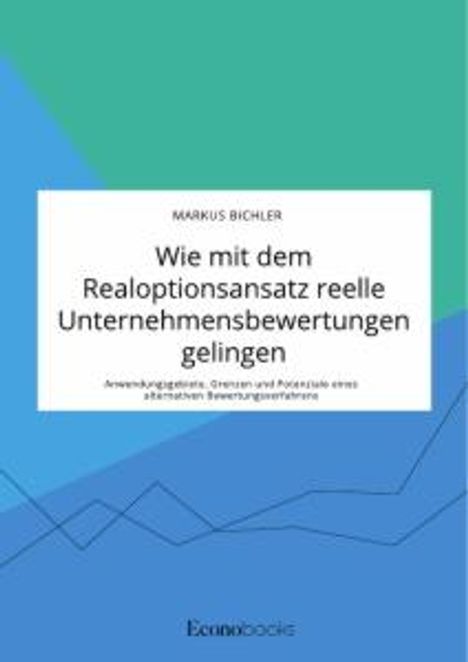 Markus Bichler: Wie mit dem Realoptionsansatz reelle Unternehmensbewertungen gelingen. Anwendungsgebiete, Grenzen und Potenziale eines alternativen Bewertungsverfahrens, Buch