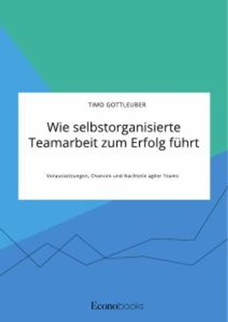 Timo Gottleuber: Wie selbstorganisierte Teamarbeit zum Erfolg führt. Voraussetzungen, Chancen und Nachteile agiler Teams, Buch