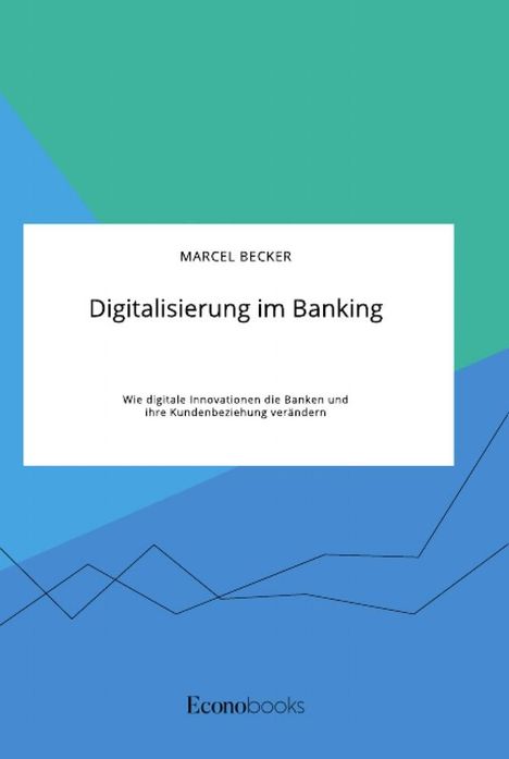 Marcel Becker: Digitalisierung im Banking. Wie digitale Innovationen die Banken und ihre Kundenbeziehung verändern, Buch