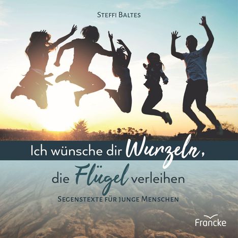Steffi Baltes: Ich wünsche dir Wurzeln, die Flügel verleihen, Buch