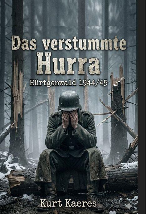 "Das verstummte Hurra: Hürtgenwald 1944/45. Kurt Kaeres." Soldat im Wald, Hände über dem Gesicht, zerstörte Bäume.