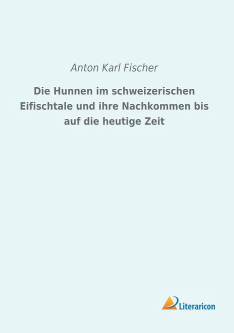 Anton Karl Fischer: Die Hunnen im schweizerischen Eifischtale und ihre Nachkommen bis auf die heutige Zeit, Buch