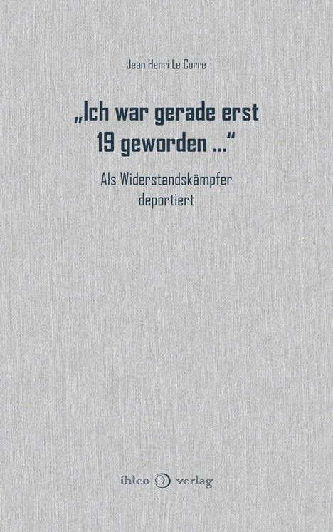 „Ich war gerade erst 19 geworden ...“ Als Widerstandskämpfer deportiert. Jean Henri Le Corre. Unten: ihleo verlag Logo.