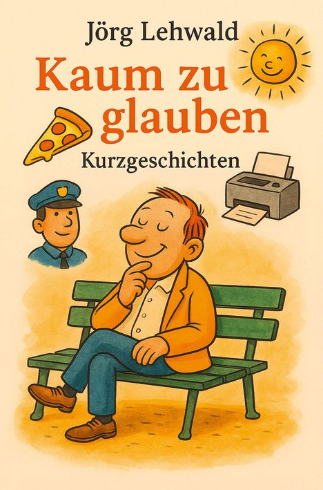 "Jörg Lehwald, Kaum zu glauben, Kurzgeschichten." Illustration: Mann auf Bank, Pizzastück, Polizist, Sonne, Drucker.