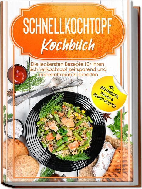 Phillip Stegemann: Schnellkochtopf Kochbuch: Die leckersten Rezepte für Ihren Schnellkochtopf zeitsparend und nährstoffreich zubereiten - inkl. vegetarischen, veganen &amp; Kompott-Rezepten, Buch