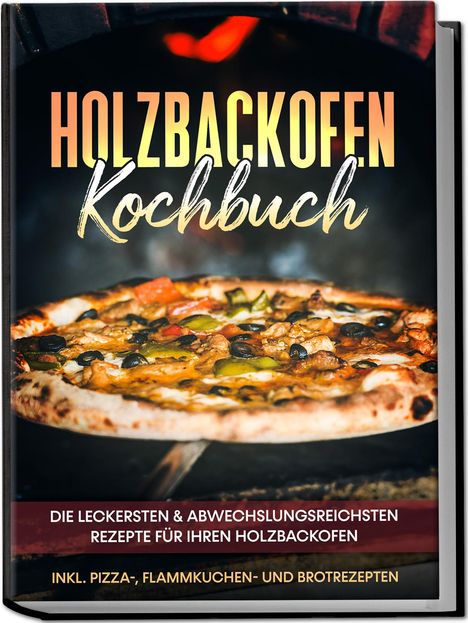 Markus Wurps: Holzbackofen Kochbuch: Die leckersten &amp; abwechslungsreichsten Rezepte für Ihren Holzbackofen - inkl. Pizza-, Flammkuchen- und Brotrezepten, Buch