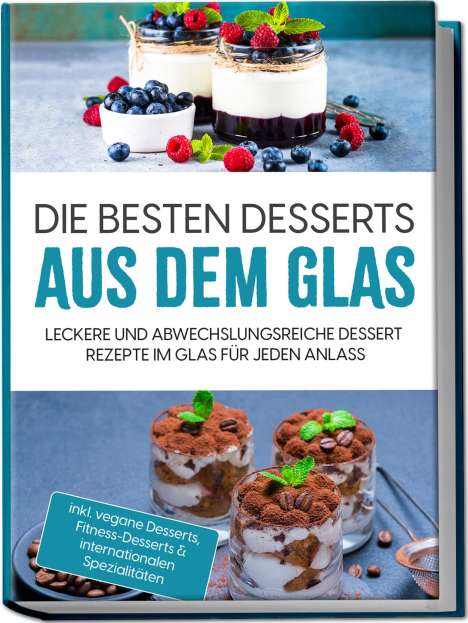 Mara Bächler: Die besten Desserts aus dem Glas: Leckere und abwechslungsreiche Dessert Rezepte im Glas für jeden Anlass - inkl. vegane Desserts , Fitness-Desserts &amp; internationalen Spezialitäten, Buch