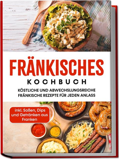 Alexander Reimann: Fränkisches Kochbuch: Köstliche und abwechslungsreiche fränkische Rezepte für jeden Anlass - inkl. Soßen, Dips und Getränken aus Franken, Buch