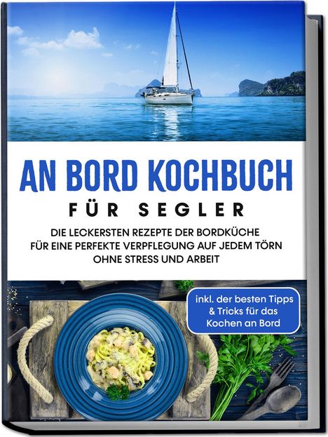 Alexander Buttler: An Bord Kochbuch für Segler: Die leckersten Rezepte der Bordküche für eine perfekte Verpflegung auf jedem Törn ohne Stress und Arbeit - inkl. der besten Tipps &amp; Tricks für das Kochen an Bord, Buch