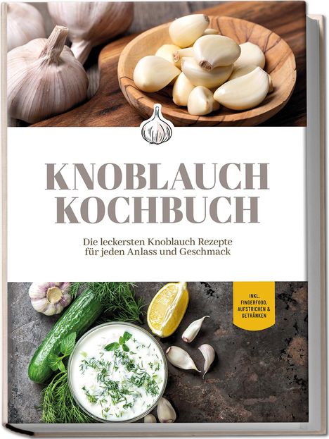 Marieke van Deest: Knoblauch Kochbuch: Die leckersten Knoblauch Rezepte für jeden Anlass und Geschmack - inkl. Fingerfood, Aufstrichen &amp; Getränken, Buch
