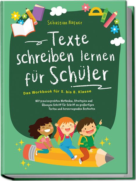 Sebastian Häfner: Texte schreiben lernen für Schüler - Das Workbook für 5. bis 8. Klasse: Mit praxiserprobten Methoden, Strategien und Übungen Schritt für Schritt zu großartigen Texten und hervorragenden Bestnoten, Buch