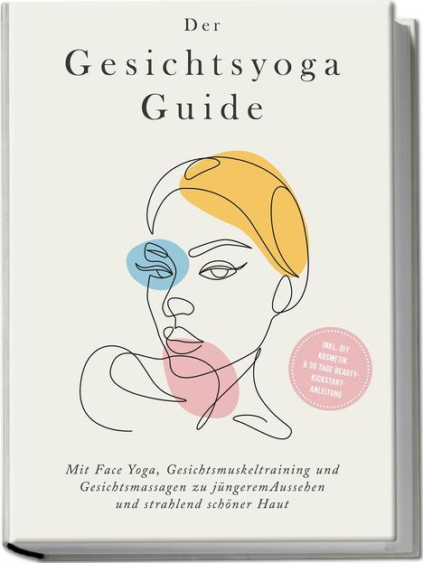 Katharina Feenders: Der Gesichtsyoga Guide: Mit Face Yoga, Gesichtsmuskeltraining und Gesichtsmassagen zu jüngerem Aussehen und strahlend schöner Haut - inkl. DIY Kosmetik &amp; 30 Tage Beauty-Kickstart-Anleitung, Buch