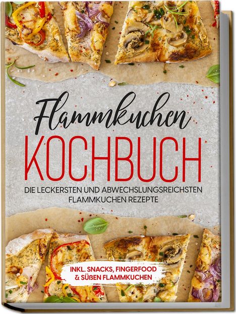 Markus Brettschmidt: Flammkuchen Kochbuch: Die leckersten und abwechslungsreichsten Flammkuchen Rezepte - inkl. Snacks, Fingerfood&süßen Flammkuchen, Buch