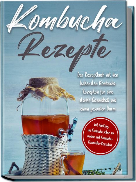 Maximilian Straat: Kombucha Rezepte: Das Rezeptbuch mit den leckersten Kombucha Rezepten für eine starke Gesundheit und einen gesunden Darm - inkl. Anleitung, um Kombucha selber zu machen und Kombucha-Kosmetika-Rezepten, Buch