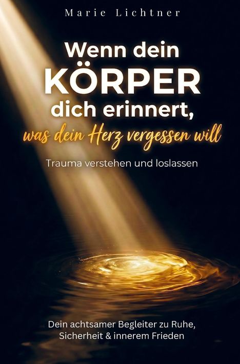 Titel: Wenn dein Körper dich erinnert, was dein Herz vergessen will. Unten: Trauma verstehen und loslassen. Autor: Marie Lichtner.