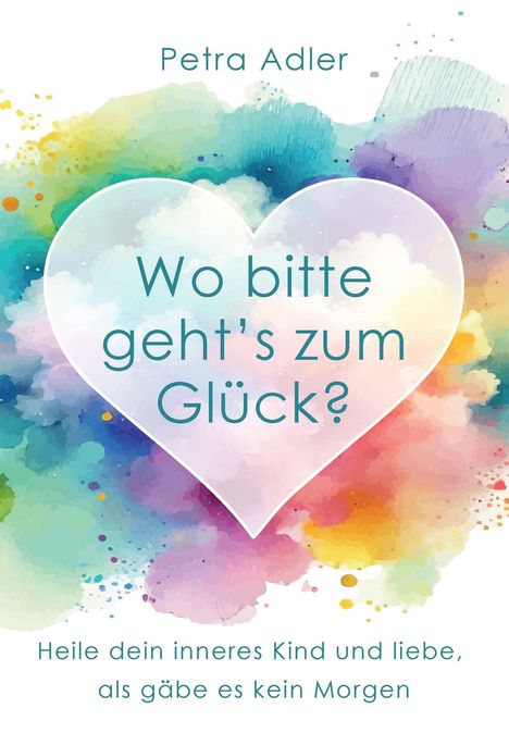 „Petra Adler. Wo bitte geht’s zum Glück? Heile dein inneres Kind und liebe, als gäbe es kein Morgen.“ Herz auf buntem Hintergrund.