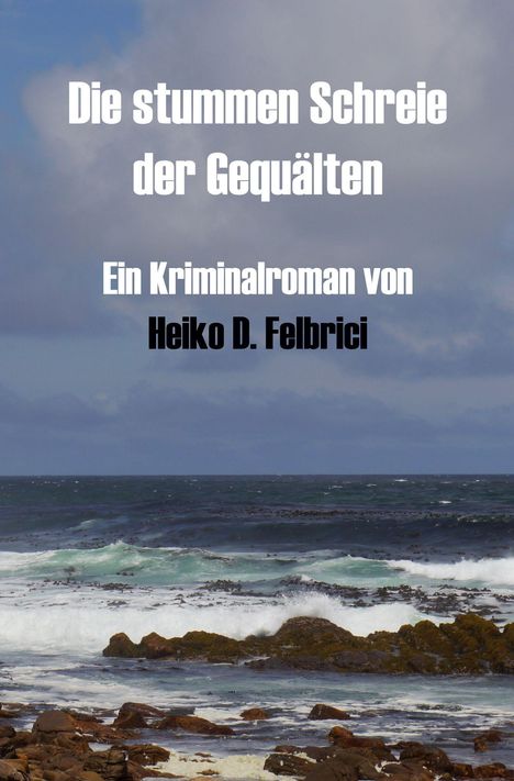 Text: „Die stummen Schreie der Gequälten. Ein Kriminalroman von Heiko D. Felbrici.“ Stürmische Meeresküste mit Felsen.