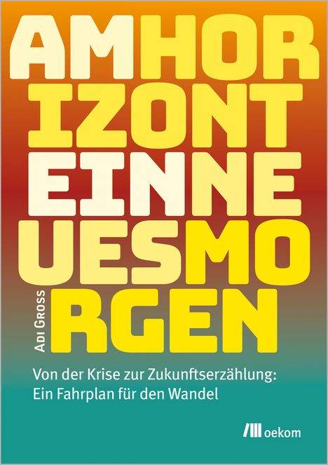 Text in großen, gelben Buchstaben: "AM HORIZONT EIN NEUES MORGEN" von Adi Gross. Unten: "Von der Krise zur Zukunftserzählung: Ein Fahrplan für den Wandel". Logo: oekom. Hintergrund in warmen Farbverlauf.