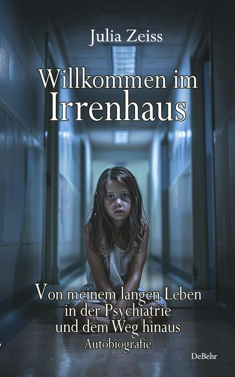 Julia Zeiss: Willkommen im Irrenhaus - Von meinem langen Leben in der Psychiatrie und dem Weg hinaus - Autobiografie, Buch