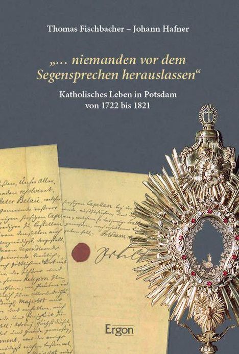 „… niemanden vor dem Segensprechen herauslassen“ Katholisches Leben in Potsdam von 1722 bis 1821. Goldene Monstranz.