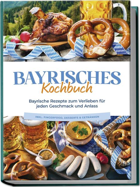Bernd Huber: Bayrisches Kochbuch: Bayrische Rezepte zum Verlieben für jeden Geschmack und Anlass - inkl. Fingerfood, Desserts &amp; Getränken, Buch