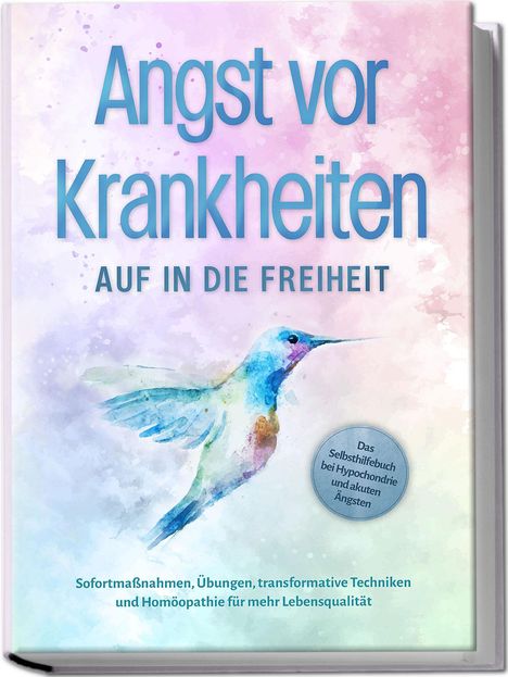 Sonja Rose: Angst vor Krankheiten: Auf in die Freiheit - Das Selbsthilfebuch bei Hypochondrie und akuten Ängsten - Sofortmaßnahmen, Übungen, transformative Techniken und Homöopathie für mehr Lebensqualität, Buch