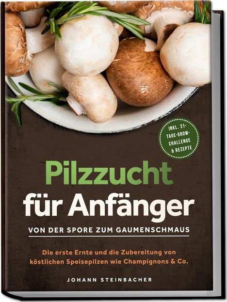 Johann Steinbacher: Pilzzucht für Anfänger: Von der Spore zum Gaumenschmaus - Die erste Ernte und die Zubereitung von köstlichen Speisepilzen wie Champignons &amp; Co. - inkl. 21-Tage-Grow-Challenge &amp; Rezepte, Buch