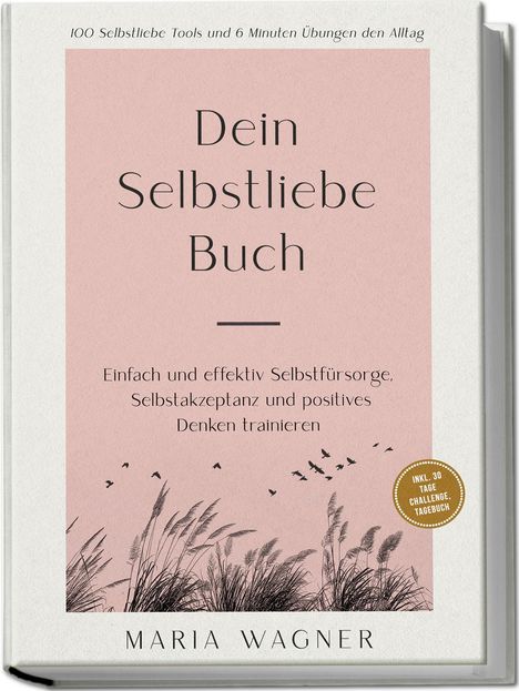 Maria Wagner: Dein Selbstliebe Buch: 100 Selbstliebe Tools und 6 Minuten Übungen den Alltag | Einfach und effektiv Selbstfürsorge, Selbstakzeptanz und positives Denken trainieren - inkl. 30 Tage Challenge, Tagebuch, Buch