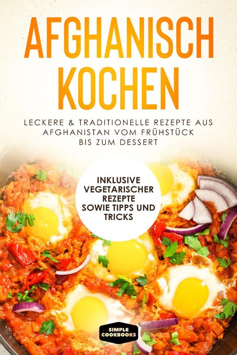 Simple Cookbooks: Afghanisch kochen: Leckere &amp; traditionelle Rezepte aus Afghanistan vom Frühstück bis zum Dessert - Inklusive vegetarischer Rezepte sowie Tipps und Tricks, Buch