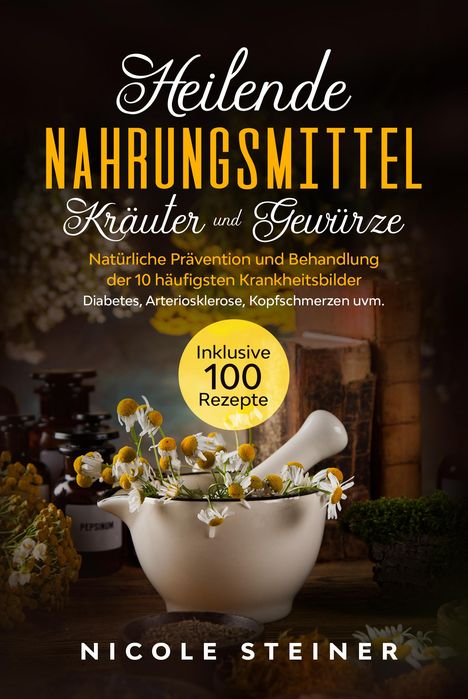 Nicole Steiner: Heilende Nahrungsmittel, Kräuter und Gewürze: Natürliche Prävention und Behandlung der 10 häufigsten Krankheitsbilder - Diabetes, Arteriosklerose, Kopfschmerzen uvm. | Inklusive 100 Rezepte, Buch