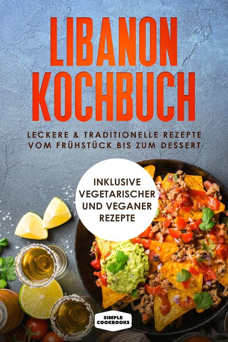 Simple Cookbooks: Libanon Kochbuch: Leckere &amp; traditionelle Rezepte vom Frühstück bis zum Dessert - Inklusive vegetarischer und veganer Rezepte, Buch