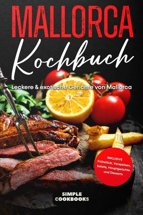Simple Cookbooks: Mallorca Kochbuch: Leckere &amp; exotische Gerichte von Mallorca - Inklusive Frühstück, Vorspeisen, Salate, Hauptgerichte und Desserts, Buch