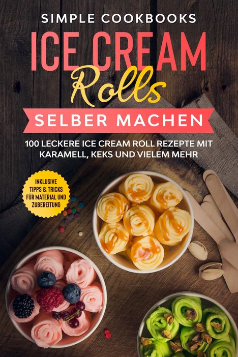 Simple Cookbooks: Ice Cream Rolls selber machen: 100 leckere Ice Cream Roll Rezepte mit Karamell, Keks und vielem mehr - Inklusive Tipps &amp; Tricks für Material und Zubereitung, Buch