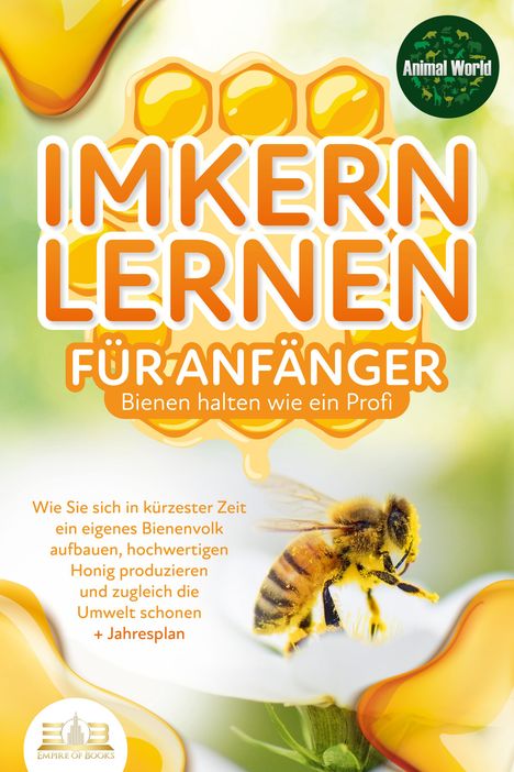 Animal World: IMKERN LERNEN FÜR ANFÄNGER - Bienen halten wie ein Profi: Wie Sie sich in kürzester Zeit ein eigenes Bienenvolk aufbauen, hochwertigen Honig produzieren und zugleich die Umwelt schonen + Jahresplan, Buch