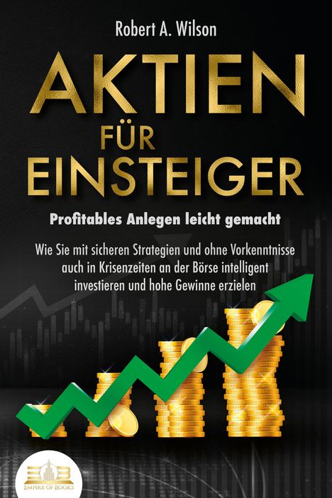 Robert A. Wilson: AKTIEN FÜR EINSTEIGER - Profitables Anlegen leicht gemacht: Wie Sie mit sicheren Strategien und ohne Vorkenntnisse auch in Krisenzeiten an der Börse intelligent investieren und hohe Gewinne erzielen, Buch