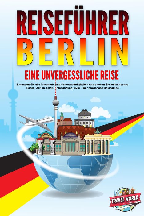 Travel World: REISEFÜHRER BERLIN - Eine unvergessliche Reise: Erkunden Sie alle Traumorte und Sehenswürdigkeiten und erleben Sie kulinarisches Essen, Action, Spaß, Entspannung, uvm. - Der praxisnahe Reiseguide, Buch