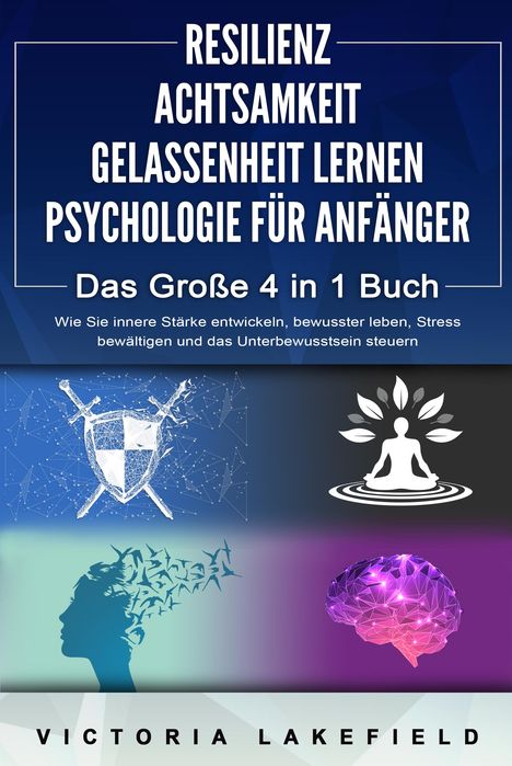 Victoria Lakefield: RESILIENZ - ACHTSAMKEIT - GELASSENHEIT LERNEN - PSYCHOLOGIE FÜR ANFÄNGER - Das Große 4 in1 Buch: Wie Sie innere Stärke entwickeln, bewusster leben, Stress bewältigen und das Unterbewusstsein steuern, Buch