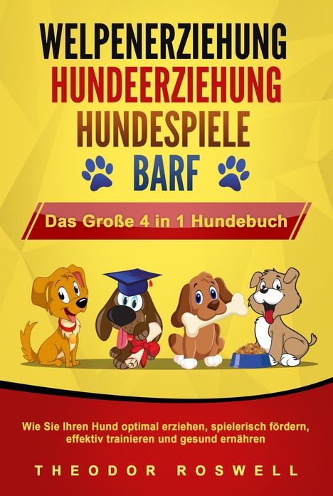 Theodor Roswell: WELPENERZIEHUNG - HUNDEERZIEHUNG - HUNDESPIELE - BARF - Das Große 4 in 1 Hundebuch: Wie Sie Ihren Hund optimal erziehen, spielerisch fördern, effektiv trainieren und gesund ernähren, Buch