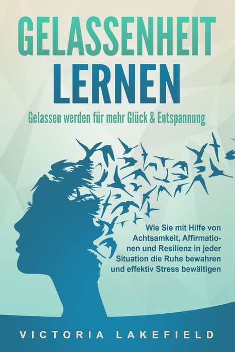 Victoria Lakefield: GELASSENHEIT LERNEN - Gelassen werden für mehr Glück &amp; Entspannung: Wie Sie mit Hilfe von Achtsamkeit, Affirmationen und Resilienz in jeder Situation die Ruhe bewahren und effektiv Stress bewältigen, Buch