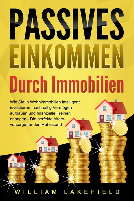 William Lakefield: PASSIVES EINKOMMEN DURCH IMMOBILIEN: Wie Sie in Wohnimmobilien intelligent investieren, nachhaltig Vermögen aufbauen und finanzielle Freiheit erlangen - Die perfekte Altersvorsorge für den Ruhestand, Buch