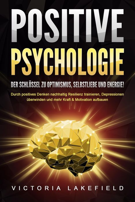 Victoria Lakefield: POSITIVE PSYCHOLOGIE - Der Schlüssel zu Optimismus, Selbstliebe und Energie!: Durch positives Denken nachhaltig Resilienz trainieren, Depressionen überwinden und mehr Kraft &amp; Motivation aufbauen, Buch