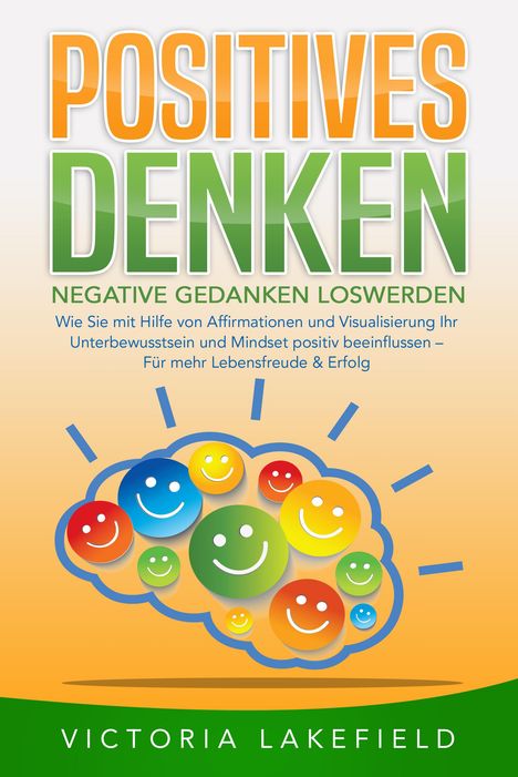 Victoria Lakefield: POSITIVES DENKEN - Negative Gedanken loswerden: Wie Sie mit Hilfe von Affirmationen und Visualisierung Ihr Unterbewusstsein und Mindset positiv beeinflussen - Für mehr Lebensfreude &amp; Erfolg, Buch