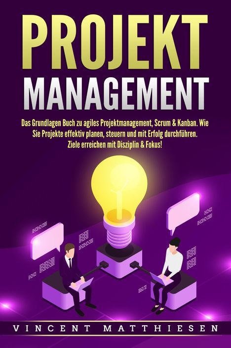 Vincent Matthiesen: PROJEKTMANAGEMENT: Das Grundlagen Buch zu agiles Projektmanagement, Scrum &amp; Kanban. Wie Sie Projekte effektiv planen, steuern und mit Erfolg durchführen. Ziele erreichen mit Disziplin &amp; Fokus!, Buch