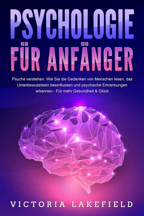 Victoria Lakefield: PSYCHOLOGIE FÜR ANFÄNGER - Psyche verstehen: Wie Sie die Gedanken von Menschen lesen, das Unterbewusstsein beeinflussen und psychische Erkrankungen erkennen - Für mehr Gesundheit &amp; Glück, Buch