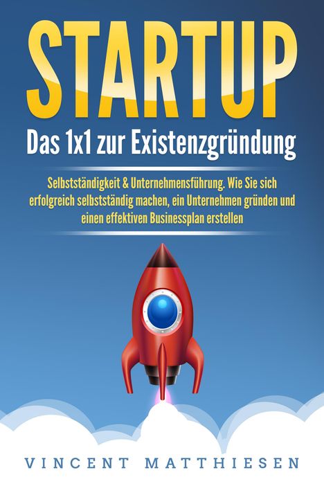 Vincent Matthiesen: STARTUP: Das 1x1 zur Existenzgründung, Selbstständigkeit &amp; Unternehmensführung. Wie Sie sich erfolgreich selbstständig machen, ein Unternehmen gründen und einen effektiven Businessplan erstellen, Buch