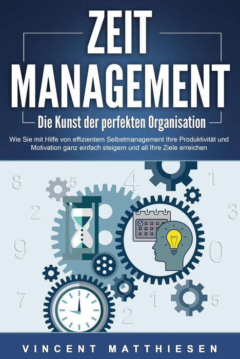 Vincent Matthiesen: ZEITMANAGEMENT - Die Kunst der perfekten Organisation: Wie Sie mit Hilfe von effizientem Selbstmanagement Ihre Produktivität und Motivation ganz einfach steigern und all Ihre Ziele erreichen, Buch